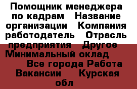 Помощник менеджера по кадрам › Название организации ­ Компания-работодатель › Отрасль предприятия ­ Другое › Минимальный оклад ­ 27 000 - Все города Работа » Вакансии   . Курская обл.